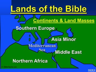 Lands of the Bible              Continents & Land Masses




                        Continents & Land Masses
                 Southern Europe

                                Asia Minor
                      Mediterranean
                           Sea
                                   Middle East
             Northern Africa
© EBibleTeacher.com
                                                                      INDEX
 