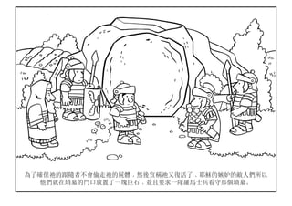 為了確保祂的跟隨者不會偷走祂的屍體﹐然後宣稱祂又復活了﹐耶穌的嫉妒的敵人們所以
他們就在墳墓的門口放置了一塊巨石﹐並且要求一隊羅馬士兵看守那個墳墓。
 