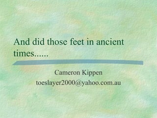 And did those feet in ancient
times......
Cameron Kippen
toeslayer2000@yahoo.com.au
 