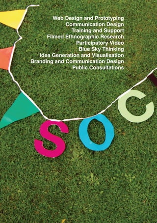 10
Web Design and Prototyping
Communication Design
Training and Support
Filmed Ethnographic Research
Participatory Video
Blue Sky Thinking
Idea Generation and Visualisation
Branding and Communication Design
Public Consultations
 