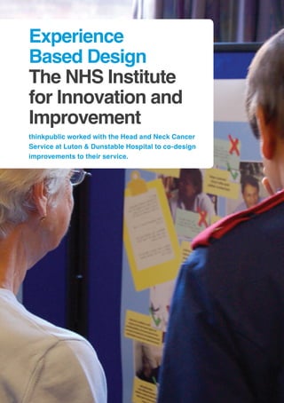 30
Experience
Based Design
The NHS Institute
for Innovation and
Improvement
thinkpublic worked with the Head and Neck Cancer
Service at Luton & Dunstable Hospital to co-design
improvements to their service.
 