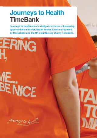 32
Journeys to Health
TimeBank
Journeys to Health aims to design innovative volunteering
opportunities in the UK health sector. It was co-founded
by thinkpublic and the UK volunteering charity TimeBank.
 