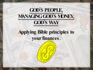 GOD’S PEOPLE, MANAGING GOD’S MONEY, GOD’S WAY Applying Bible principles to your finances. 