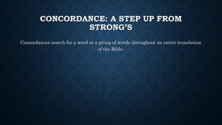 CONCORDANCE: A STEP UP FROM
STRONG’S
Concordances search for a word or a group of words throughout an entire translation
of the Bible.
 