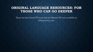 ORIGINAL LANGUAGE RESOURCES: FOR
THOSE WHO CAN GO DEEPER
There are four Greek NT texts and one Hebrew OT text available on
biblegateway.com.
 