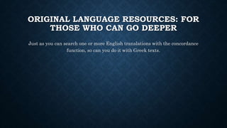 ORIGINAL LANGUAGE RESOURCES: FOR
THOSE WHO CAN GO DEEPER
Just as you can search one or more English translations with the concordance
function, so can you do it with Greek texts.
 
