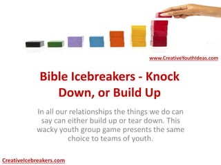 Bible Icebreakers - Knock
Down, or Build Up
In all our relationships the things we do can
say can either build up or tear down. This
wacky youth group game presents the same
choice to teams of youth.
www.CreativeYouthIdeas.com
CreativeIcebreakers.com
 