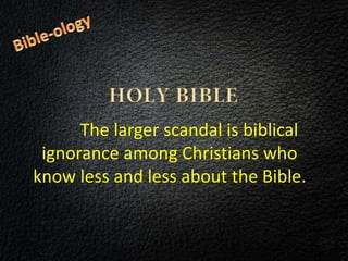 The larger scandal is biblical
ignorance among Christians who
know less and less about the Bible.
 
