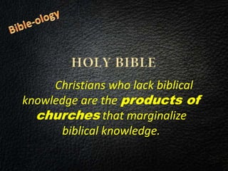 Christians who lack biblical
knowledge are the products of
churches that marginalize
biblical knowledge.
 