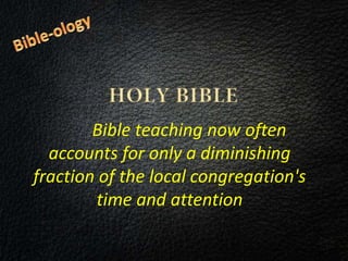 Bible teaching now often
accounts for only a diminishing
fraction of the local congregation's
time and attention
 