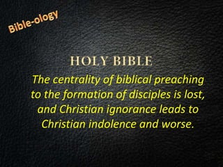 The centrality of biblical preaching
to the formation of disciples is lost,
and Christian ignorance leads to
Christian indolence and worse.
 