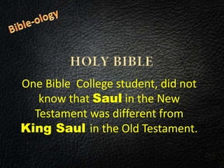 One Bible College student, did not
know that Saul in the New
Testament was different from
King Saul in the Old Testament.
 