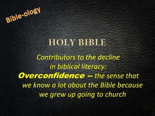 Contributors to the decline
in biblical literacy:
Overconfidence -- the sense that
we know a lot about the Bible because
we grew up going to church
 