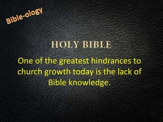 One of the greatest hindrances to
church growth today is the lack of
Bible knowledge.
 
