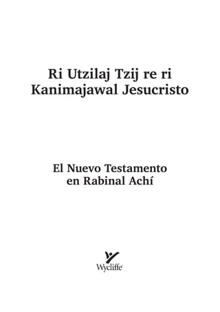 Ri Utzilaj Tzij re ri
Kanimajawal Jesucristo
El Nuevo Testamento
en Rabinal Achí
 