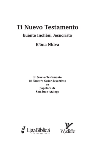 Tí Nuevo Testamento
kuènte Inchéni Jesucristo
Kꞌóna Nkìva
El Nuevo Testamento
de Nuestro Señor Jesucristo
en
popoloca de
San Juan Atzingo
 