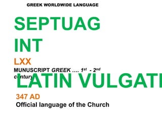 SEPTUAG
INT
LXX
MUNUSCRIPT GREEK …. 1st - 2nd
century
GREEK WORLDWIDE LANGUAGE
LATIN VULGATE
347 AD
Official language of the Church
 