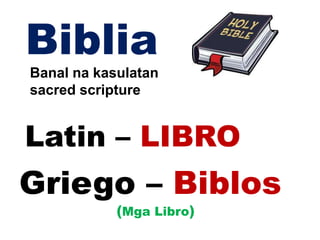 Biblia
Banal na kasulatan
sacred scripture
Griego – Biblos
(Mga Libro)
Latin – LIBRO
 