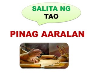 SALITA NG
TAO
PINAG AARALAN
 