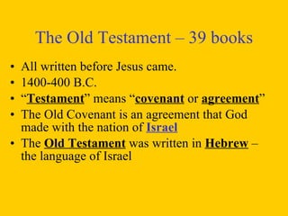 The Old Testament – 39 books All written before Jesus came. 1400-400 B.C. “ Testament ” means “ covenant  or  agreement ” The Old Covenant is an agreement that God made with the nation of  Israel The  Old Testament  was written in  Hebrew  – the language of Israel 