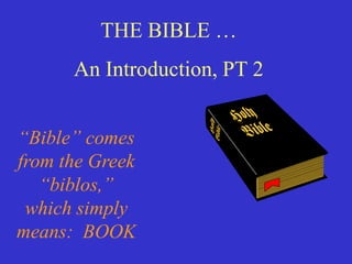 THE BIBLE …
      An Introduction, PT 2


“Bible” comes
from the Greek
   “biblos,”
 which simply
means: BOOK
 