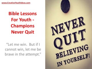 www.CreativeYouthIdeas.com 
Bible Lessons 
For Youth - 
Champions 
Never Quit 
“Let me win. But if I 
cannot win, let me be 
brave in the attempt.” 
 