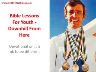 www.CreativeYouthIdeas.com 
Bible Lessons 
For Youth - 
Downhill From 
Here 
Devotional on it is 
ok to be different 
 