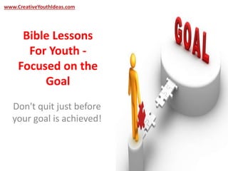 www.CreativeYouthIdeas.com 
Bible Lessons 
For Youth - 
Focused on the 
Goal 
Don't quit just before 
your goal is achieved! 
 