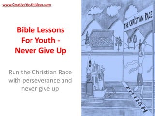 www.CreativeYouthIdeas.com 
Bible Lessons 
For Youth - 
Never Give Up 
Run the Christian Race 
with perseverance and 
never give up 
 