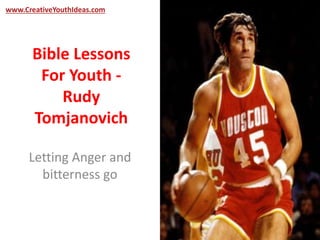 www.CreativeYouthIdeas.com 
Bible Lessons 
For Youth - 
Rudy 
Tomjanovich 
Letting Anger and 
bitterness go 
 