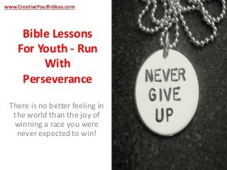 www.CreativeYouthIdeas.com 
Bible Lessons 
For Youth - Run 
With 
Perseverance 
There is no better feeling in 
the world than the joy of 
winning a race you were 
never expected to win! 
 