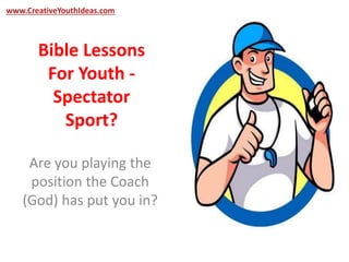 www.CreativeYouthIdeas.com 
Bible Lessons 
For Youth - 
Spectator 
Sport? 
Are you playing the 
position the Coach 
(God) has put you in? 
 