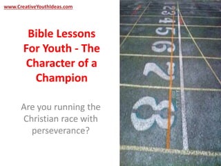 www.CreativeYouthIdeas.com 
Bible Lessons 
For Youth - The 
Character of a 
Champion 
Are you running the 
Christian race with 
perseverance? 
 