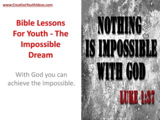 www.CreativeYouthIdeas.com 
Bible Lessons 
For Youth - The 
Impossible 
Dream 
With God you can 
achieve the impossible. 
 