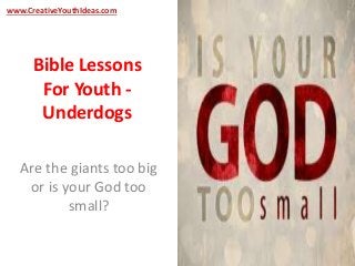 www.CreativeYouthIdeas.com 
Bible Lessons 
For Youth - 
Underdogs 
Are the giants too big 
or is your God too 
small? 
 