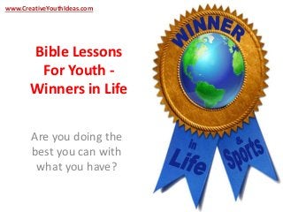 www.CreativeYouthIdeas.com 
Bible Lessons 
For Youth - 
Winners in Life 
Are you doing the 
best you can with 
what you have? 
 