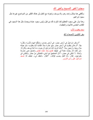 144
‫هللا‬ ‫ولغير‬ ‫المسيح‬ ‫لغير‬ ‫سجدوا‬
‫وهو‬ ‫واحد‬ ‫بمثال‬ ‫هنا‬ ‫سؤكتفي‬‫وإخوته‬ ‫يوسف‬ ‫والد‬‫مثل‬ ‫غيرها‬ ‫المواضع‬ ‫من‬ ‫الكثير‬ ‫هناك‬ ‫بؤن‬ ‫العلم‬ ‫مع‬
.‫إبراهيم‬ ‫سجود‬
‫في‬ ‫السجود‬ ‫هذا‬ ‫مثل‬ ‫ويحدث‬ ‫عبادة‬ ‫سجود‬ ‫وليس‬ ‫قبل‬ ‫من‬ ‫لك‬ ‫ذكرت‬ ‫كما‬ ‫التعظيم‬ ‫سجود‬ ‫علي‬ ‫يدل‬ ‫وهذا‬
‫ال‬‫والعظماء‬ ‫لألنبياء‬ ‫المقدس‬ ‫كتاب‬
‫يعقوب‬ ‫سجد‬‫األب‬
‫االصحاح‬ ‫التكوين‬ ‫سفر‬47
 