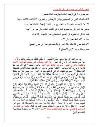 230
‫الترجمات‬ ً‫باق‬ ً‫ف‬ ‫موجود‬ ‫غٌر‬ ‫السابع‬ ‫النص‬
‫جٌمس‬ ‫الملك‬ ‫وترجمة‬ ‫الفانداٌك‬ ‫ترجمة‬ ً‫ف‬ ‫إال‬ ‫موجود‬ ‫غٌر‬
‫بٌنهما‬ ‫الكثٌرة‬ ‫االختالفات‬ ‫وجود‬ ‫برغم‬ ‫الترجمتٌن‬ ‫بهاتٌن‬ ‫المسٌحٌٌن‬ ‫من‬ ‫الكثٌر‬ ‫ٌتمسك‬ ‫لذلك‬
‫الوحٌد‬ ‫النص‬ ‫هو‬ ‫النص‬ ‫هذا‬ ‫ألن‬
)‫واحد‬ ‫هم‬ ‫الثالثة‬ ‫(وهإالء‬ ‫الثالوث‬ ً‫عل‬ ‫الصرٌح‬
‫األحوال‬ ‫من‬ ‫حال‬ ‫بؤي‬ ‫المقدس‬ ‫الكتاب‬ ً‫ف‬ ‫الثالوث‬ ‫مفهوم‬ ‫تجد‬ ‫لن‬ ‫النص‬ ‫هذا‬ ‫وبغٌر‬
‫والالهوت‬ ‫الناسوت‬ :‫هما‬ ‫طبٌعتان‬ ‫له‬ ‫المسٌح‬ ‫بؤن‬ ‫مفهوم‬ ‫تجد‬ ‫لن‬ ‫أنك‬ ‫كما‬
‫اآلب‬ ً‫عل‬ ‫تعود‬ ‫الحق‬ ‫االله‬ ‫هو‬ ‫هذا‬
‫نح‬ ‫ٌقل‬ ‫ولم‬ ‫ابنه‬ ‫وقال‬ ‫ذلك‬ ‫قبل‬ ‫ٌسوع‬ ‫تكلم‬ ‫ألنه‬
‫المسٌح‬ ‫ٌسوع‬ ً‫ف‬ ‫الحق‬ ً‫ف‬ ‫ن‬
‫رسالة‬ ‫سفر‬
‫ٌوحنا‬
‫االصحاح‬ ً‫األول‬
5
 