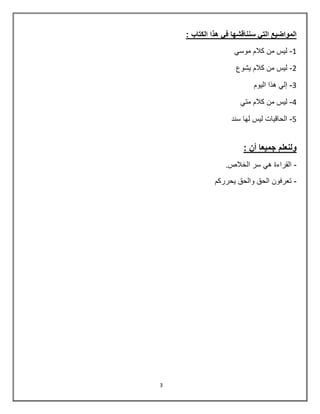 3
: ‫الكتاب‬ ‫هذا‬ ً‫ف‬ ‫سنناقشها‬ ً‫الت‬ ‫المواضٌع‬
8-ً‫موس‬ ‫كالم‬ ‫من‬ ‫لٌس‬
0-‫ٌشو‬ ‫كالم‬ ‫من‬ ‫لٌس‬‫ع‬
3-‫الٌوم‬ ‫هذا‬ ً‫إل‬
4-ً‫مت‬ ‫كالم‬ ‫من‬ ‫لٌس‬
5-‫سند‬ ‫لها‬ ‫لٌس‬ ‫الحاقٌات‬
: ‫أن‬ ‫جمٌعا‬ ‫ولنعلم‬
-.‫الخالص‬ ‫سر‬ ً‫ه‬ ‫القراءة‬
-‫ٌحرركم‬ ‫والحق‬ ‫الحق‬ ‫تعرفون‬
 