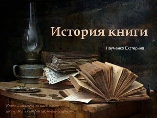 История книги
Книга – это сосуд, полный знания,
шкатулка, в которой заключено остроумие..
Науменко Екатерина
 