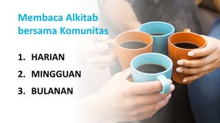 1. HARIAN
2. MINGGUAN
3. BULANAN
Membaca Alkitab
bersama Komunitas
 