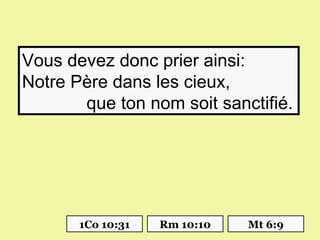 Vous devez donc prier ainsi:
Notre Père dans les cieux,
       que ton nom soit sanctifié.




       1Co 10:31   Rm 10:10   Mt 6:9
 