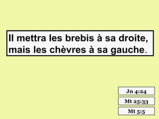 Il mettra les brebis à sa droite,
mais les chèvres à sa gauche.



                           Jn 4:24
                           Mt 25:33
                            Mt 5:5
 