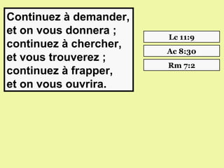 Continuez à demander,
et on vous donnera ;
                        Lc 11:9
continuez à chercher,
                        Ac 8:30
et vous trouverez ;
                        Rm 7:2
continuez à frapper,
et on vous ouvrira.
 