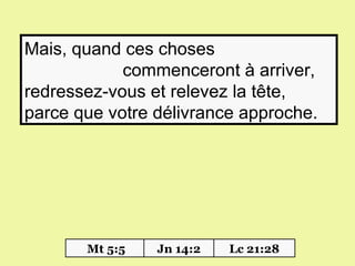 Mais, quand ces choses
            commenceront à arriver,
redressez-vous et relevez la tête,
parce que votre délivrance approche.




       Mt 5:5   Jn 14:2   Lc 21:28
 
