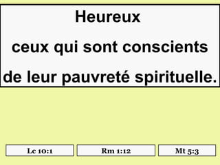Heureux
 ceux qui sont conscients
de leur pauvreté spirituelle.



   Lc 10:1     Rm 1:12   Mt 5:3
 