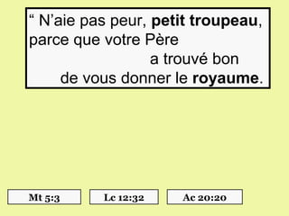“ N’aie pas peur, petit troupeau, 
parce que votre Père 
                           a trouvé bon 
       de vous donner le royaume.




Mt 5:3      Lc 12:32     Ac 20:20
 