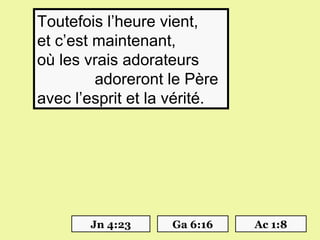 Toutefois l’heure vient, 
et c’est maintenant, 
où les vrais adorateurs 
             adoreront le Père 
avec l’esprit et la vérité.




        Jn 4:23       Ga 6:16     Ac 1:8
 