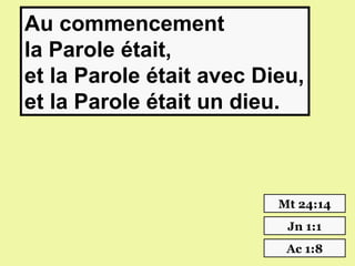 Au commencement
la Parole était,
et la Parole était avec Dieu,
et la Parole était un dieu.



                          Mt 24:14
                           Jn 1:1
                           Ac 1:8
 