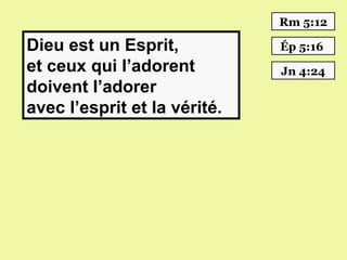 Rm 5:12

Dieu est un Esprit,           Ép 5:16
et ceux qui l’adorent         Jn 4:24
doivent l’adorer
avec l’esprit et la vérité.
 